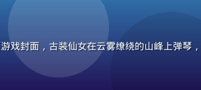 古风仙侠黄油网页游戏封面，古装仙女在云雾缭绕的山峰上弹琴，古典水墨风格唯美