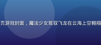 奇幻冒险黄油网页游戏封面，魔法少女驾驭飞龙在云海上空翱翔，奇幻色彩绚丽