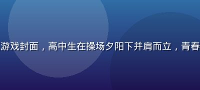 校园青春黄油网页游戏封面，高中生在操场夕阳下并肩而立，青春感满溢温暖橙色调