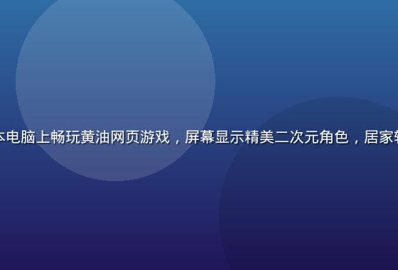 玩家在笔记本电脑上畅玩黄油网页游戏，屏幕显示精美二次元角色，居家轻松游戏氛围